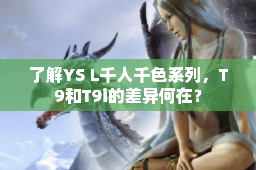 了解YS L千人千色系列，T9和T9i的差异何在？