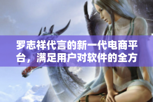 罗志祥代言的新一代电商平台，满足用户对软件的全方位需求