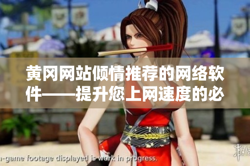 黄冈网站倾情推荐的网络软件——提升您上网速度的必备神器！