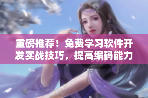 重磅推荐！免费学习软件开发实战技巧，提高编码能力