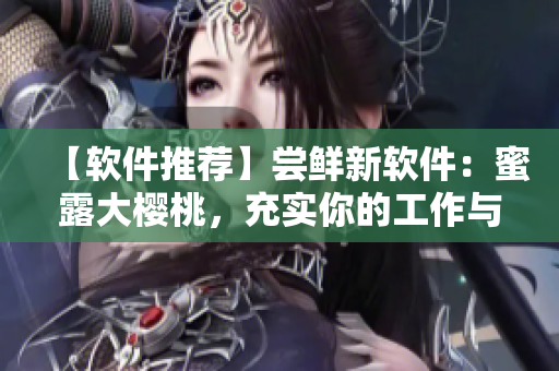 【软件推荐】尝鲜新软件：蜜露大樱桃，充实你的工作与生活！