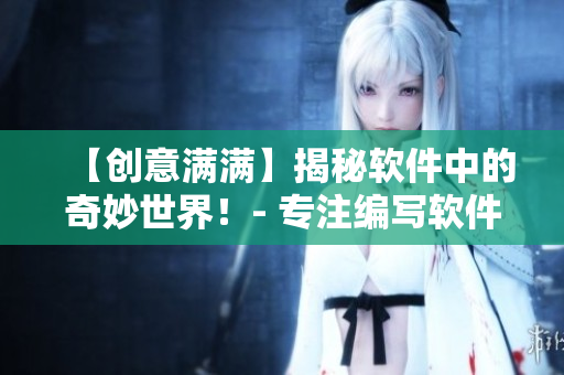 【创意满满】揭秘软件中的奇妙世界！- 专注编写软件相关文章的编辑