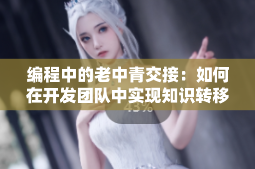 编程中的老中青交接：如何在开发团队中实现知识转移与交流
