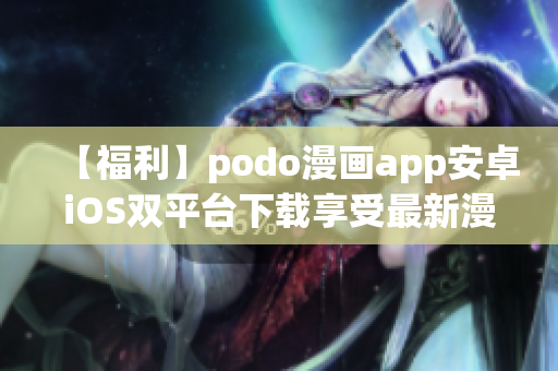 【福利】podo漫画app安卓iOS双平台下载享受最新漫画资源