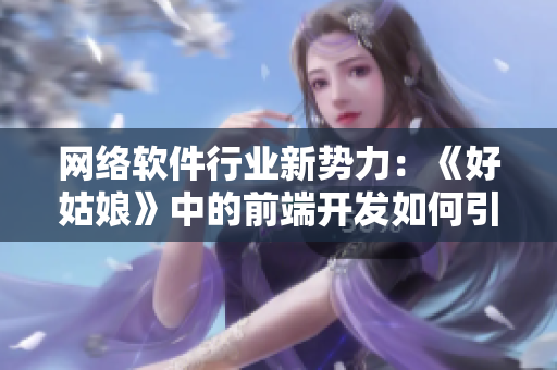 网络软件行业新势力：《好姑娘》中的前端开发如何引领技术创新