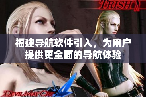 福建导航软件引入，为用户提供更全面的导航体验