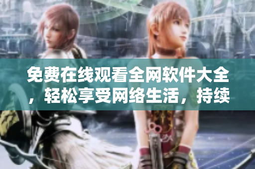 免费在线观看全网软件大全，轻松享受网络生活，持续更新优质资源！