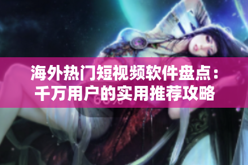 海外热门短视频软件盘点：千万用户的实用推荐攻略