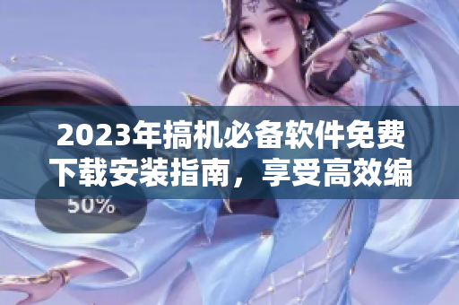 2023年搞机必备软件免费下载安装指南，享受高效编程新体验