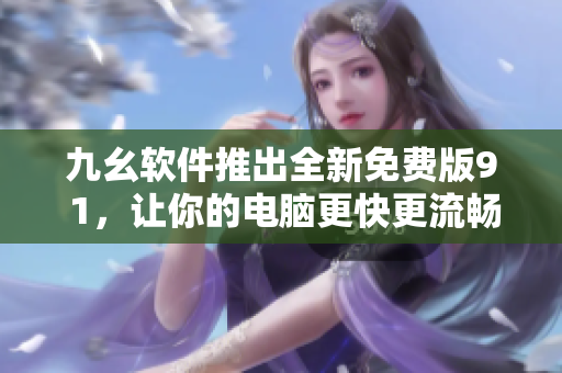 九幺软件推出全新免费版9 1，让你的电脑更快更流畅