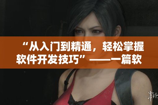 “从入门到精通，轻松掌握软件开发技巧”——一篇软件入门指南