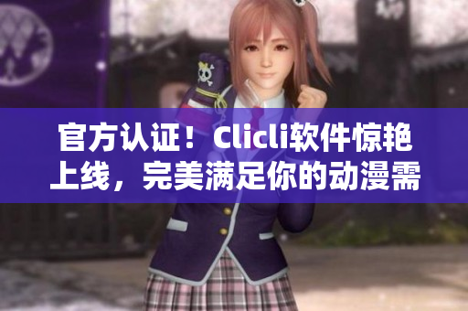 官方认证！Clicli软件惊艳上线，完美满足你的动漫需求