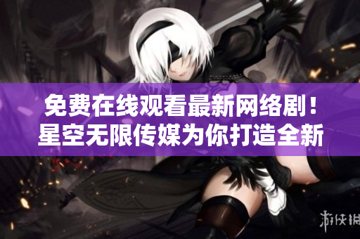免费在线观看最新网络剧！星空无限传媒为你打造全新软件体验！