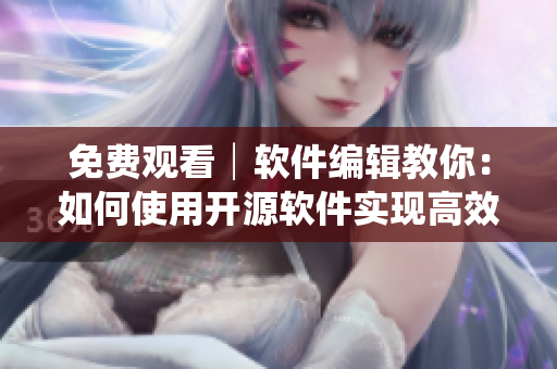 免费观看│软件编辑教你：如何使用开源软件实现高效工作？