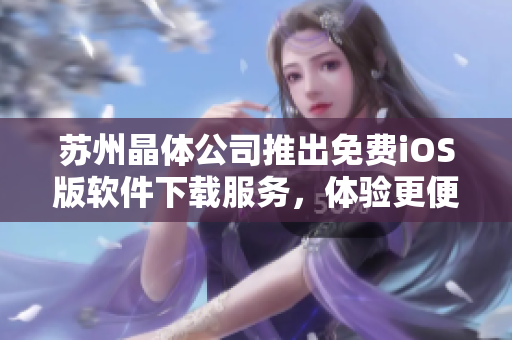 苏州晶体公司推出免费iOS版软件下载服务，体验更便捷！