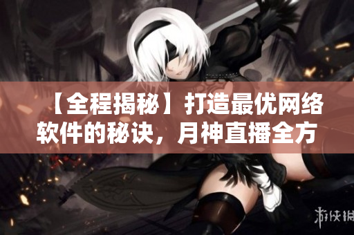 【全程揭秘】打造最优网络软件的秘诀，月神直播全方位授课