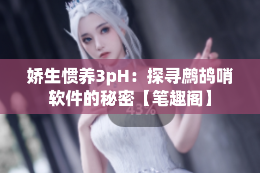娇生惯养3pH：探寻鹧鸪哨软件的秘密【笔趣阁】