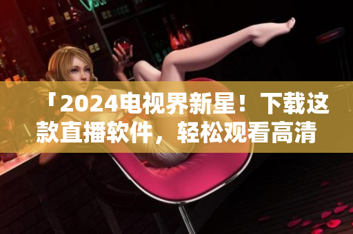「2024电视界新星！下载这款直播软件，轻松观看高清直播！」