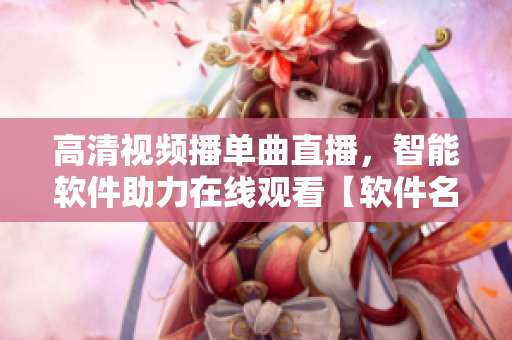 高清视频播单曲直播，智能软件助力在线观看【软件名】