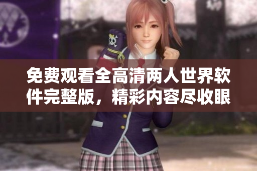 免费观看全高清两人世界软件完整版，精彩内容尽收眼底