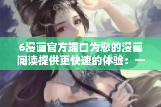 6漫画官方端口为您的漫画阅读提供更快速的体验：一款优秀漫画软件的重要特点