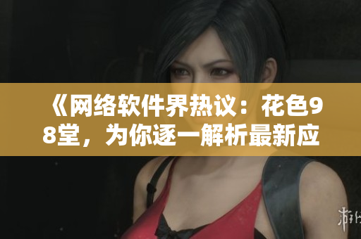 《网络软件界热议：花色98堂，为你逐一解析最新应用名单》