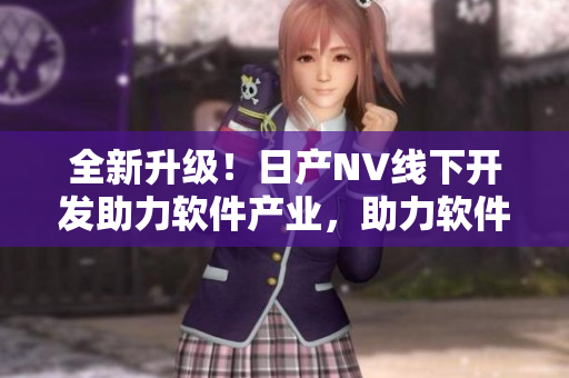 全新升级！日产NV线下开发助力软件产业，助力软件产业蓬勃发展