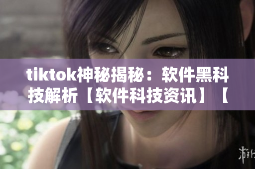 tiktok神秘揭秘：软件黑科技解析【软件科技资讯】【破解揭秘】