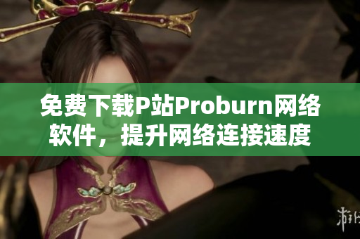 免费下载P站Proburn网络软件，提升网络连接速度