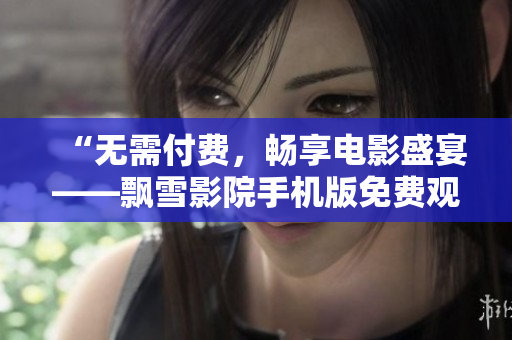 “无需付费，畅享电影盛宴——飘雪影院手机版免费观看”