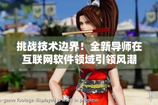 挑战技术边界！全新导师在互联网软件领域引领风潮