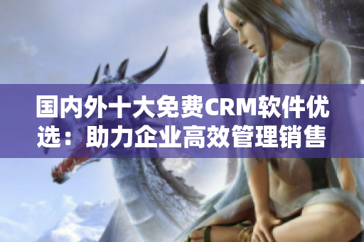 国内外十大免费CRM软件优选：助力企业高效管理销售客户