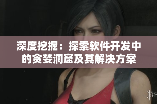 深度挖掘：探索软件开发中的贪婪洞窟及其解决方案