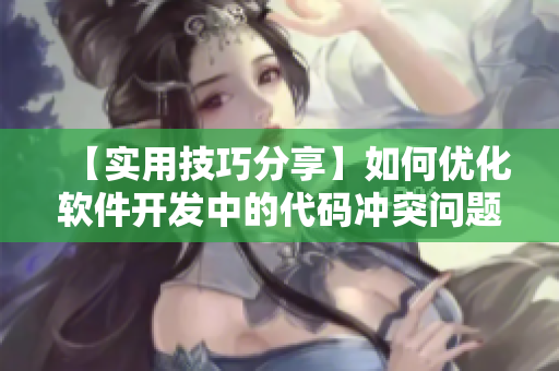 【实用技巧分享】如何优化软件开发中的代码冲突问题？