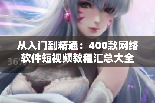 从入门到精通：400款网络软件短视频教程汇总大全
