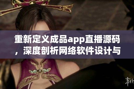 重新定义成品app直播源码，深度剖析网络软件设计与应用