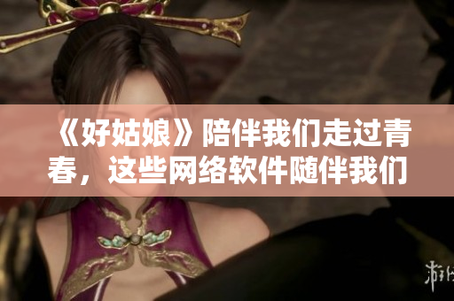 《好姑娘》陪伴我们走过青春，这些网络软件随伴我们成长！