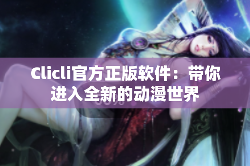 Clicli官方正版软件：带你进入全新的动漫世界
