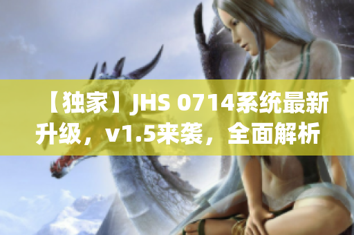 【独家】JHS 0714系统最新升级，v1.5来袭，全面解析软件升级优势！