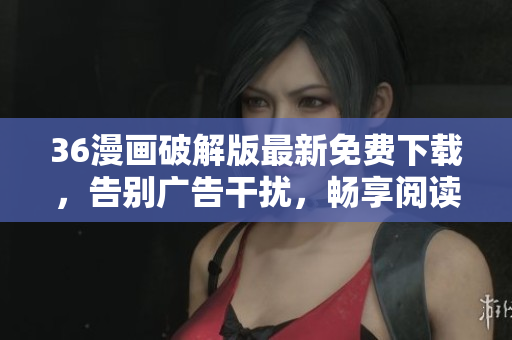 36漫画破解版最新免费下载，告别广告干扰，畅享阅读体验！