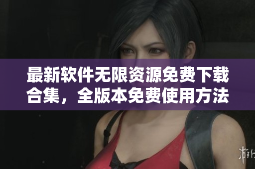 最新软件无限资源免费下载合集，全版本免费使用方法一键获取