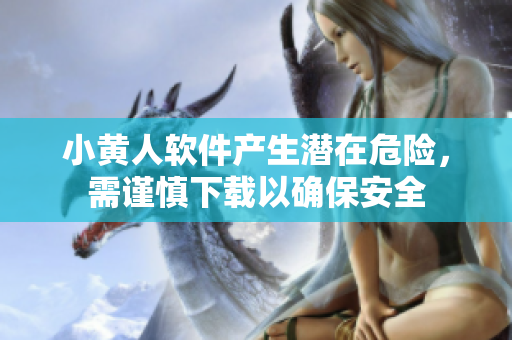 小黄人软件产生潜在危险，需谨慎下载以确保安全