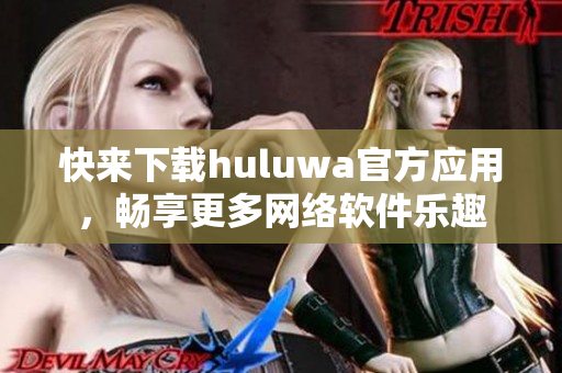 快来下载huluwa官方应用，畅享更多网络软件乐趣