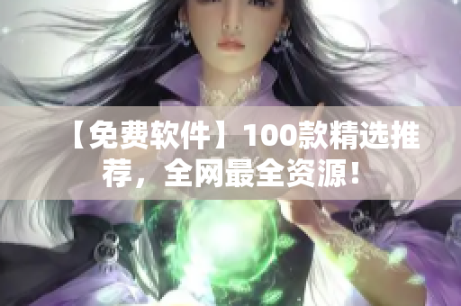 【免费软件】100款精选推荐，全网最全资源！