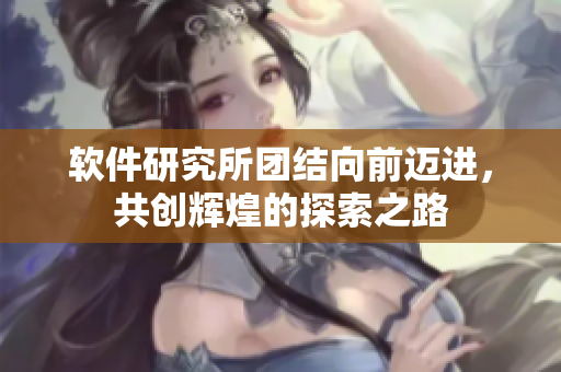 软件研究所团结向前迈进，共创辉煌的探索之路