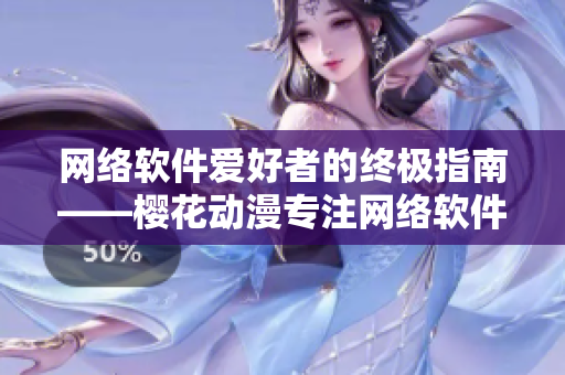 网络软件爱好者的终极指南——樱花动漫专注网络软件的门户网站