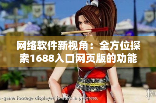 网络软件新视角：全方位探索1688入口网页版的功能与优势