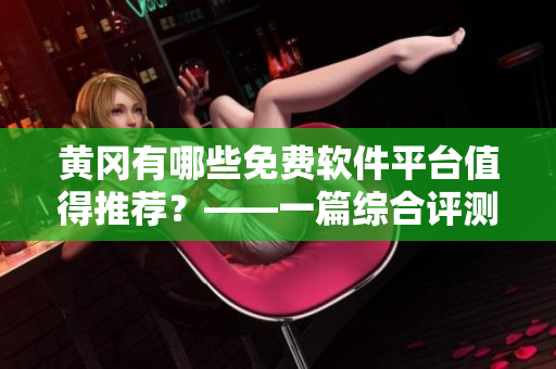 黄冈有哪些免费软件平台值得推荐？——一篇综合评测