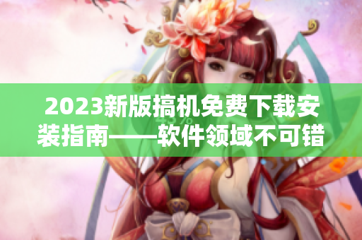2023新版搞机免费下载安装指南——软件领域不可错过的神器