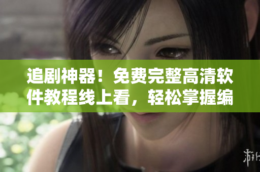 追剧神器！免费完整高清软件教程线上看，轻松掌握编程技巧！